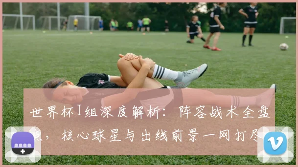 世界杯I组深度解析：阵容战术全盘点，核心球星与出线前景一网打尽