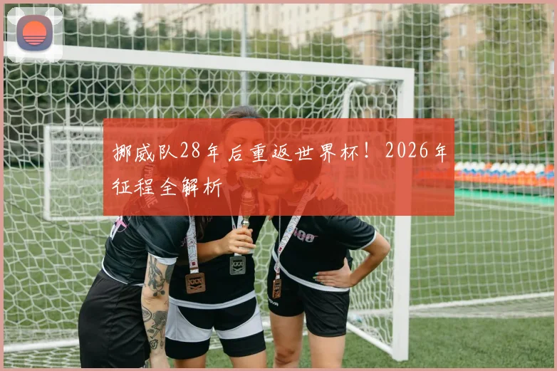 挪威队28年后重返世界杯！2026年征程全解析