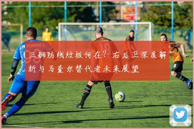 三狮防线短板何在？右后卫深度解析与马奎尔替代者未来展望