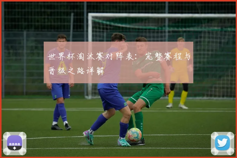 世界杯淘汰赛对阵表:完整赛程与晋级之路详解