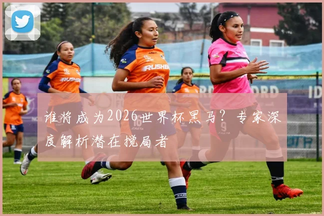 谁将成为2026世界杯黑马？专家深度解析潜在搅局者