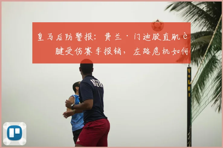 皇马后防警报:费兰·门迪股直肌肌腱受伤赛季报销,左路危机如何化解?