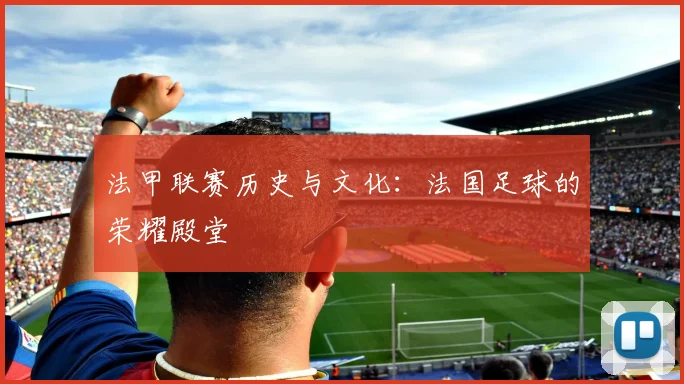 法甲联赛历史与文化:法国足球的荣耀殿堂