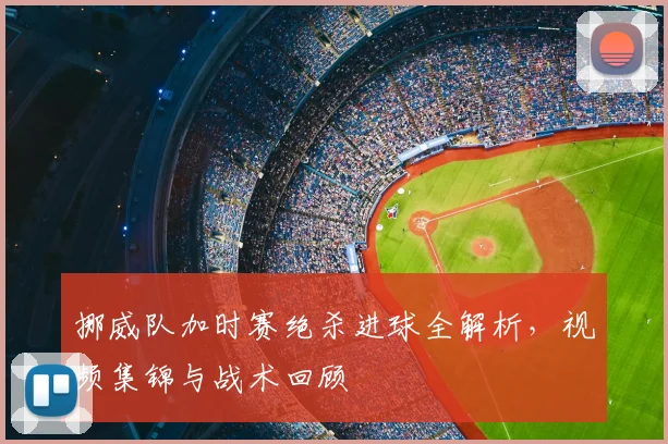 挪威队加时赛绝杀进球全解析，视频集锦与战术回顾