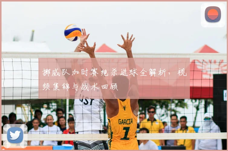 挪威队加时赛绝杀进球全解析，视频集锦与战术回顾