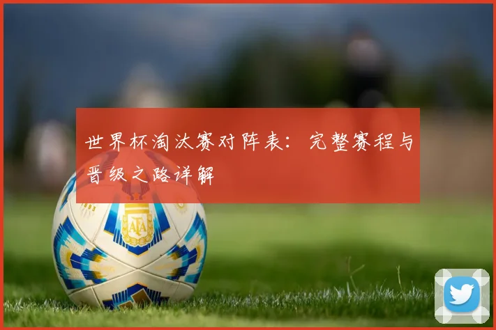 世界杯淘汰赛对阵表：完整赛程与晋级之路详解