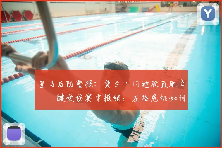 皇马后防警报：费兰·门迪股直肌肌腱受伤赛季报销，左路危机如何化解？