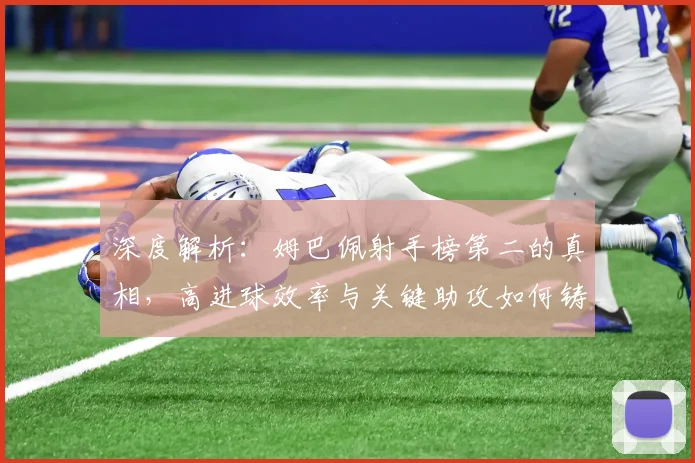 深度解析：姆巴佩射手榜第二的真相，高进球效率与关键助攻如何铸就全面价值