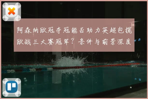 阿森纳欧冠夺冠能否助力英超包揽欧战三大赛冠军？条件与前景深度解析