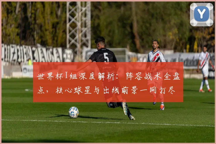 世界杯I组深度解析:阵容战术全盘点,核心球星与出线前景一网打尽