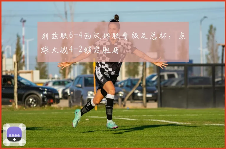 利兹联6-4西汉姆联晋级足总杯，点球大战4-2锁定胜局