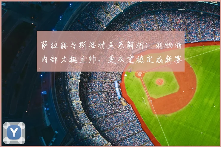 萨拉赫与斯洛特关系解析：利物浦内部力挺主帅，更衣室稳定成新赛季关键