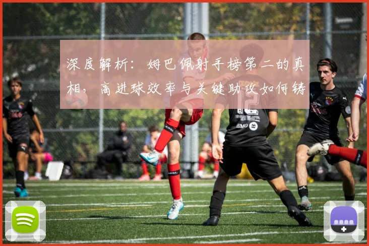 深度解析：姆巴佩射手榜第二的真相，高进球效率与关键助攻如何铸就全面价值