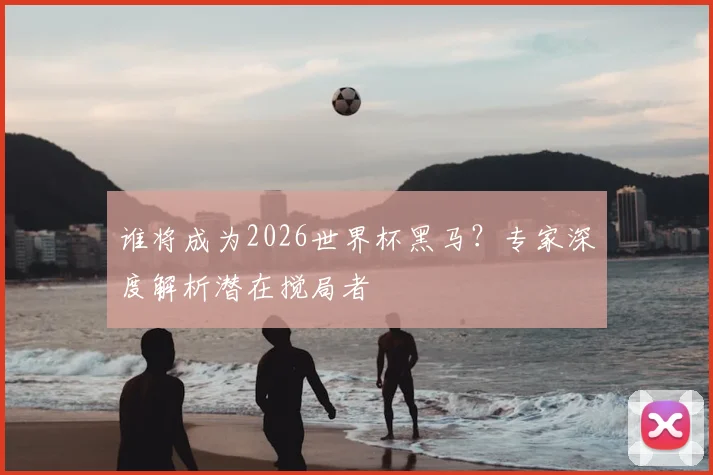 谁将成为2026世界杯黑马?专家深度解析潜在搅局者