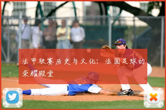 法甲联赛历史与文化：法国足球的荣耀殿堂