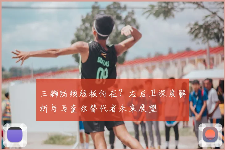 三狮防线短板何在?右后卫深度解析与马奎尔替代者未来展望